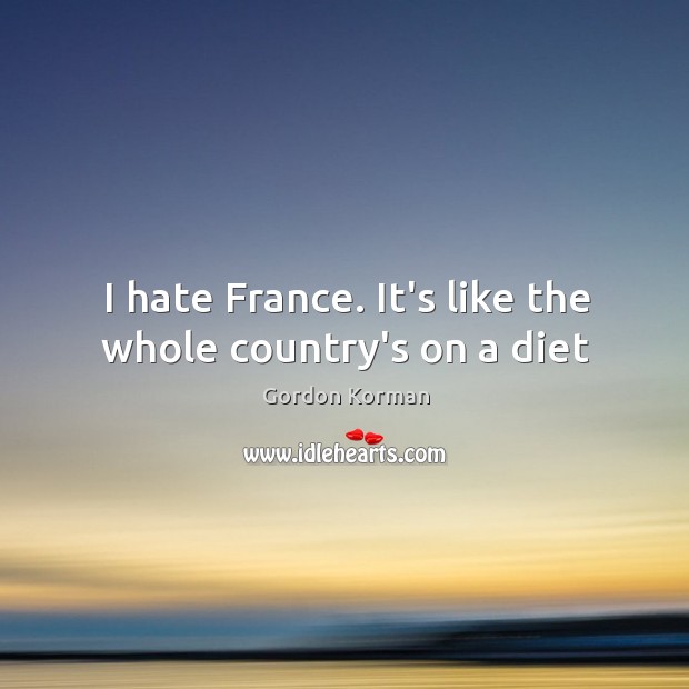 I hate France. It’s like the whole country’s on a diet Image