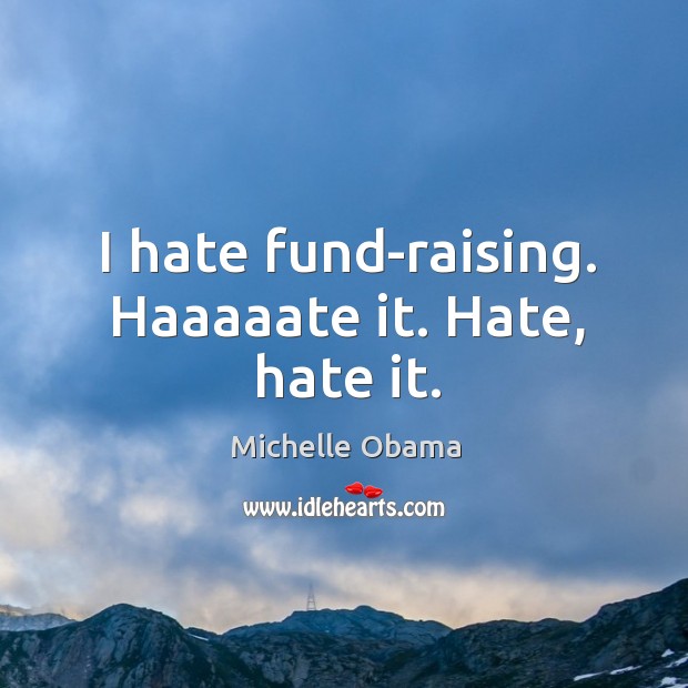 I hate fund-raising. Haaaaate it. Hate, hate it. Michelle Obama Picture Quote