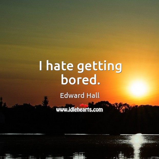 I hate getting bored. Edward Hall Picture Quote