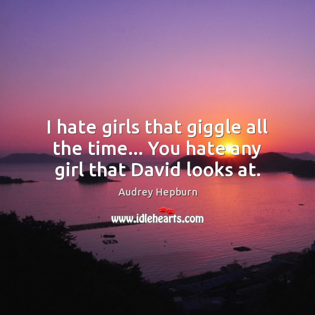 I hate girls that giggle all the time… You hate any girl that David looks at. Audrey Hepburn Picture Quote