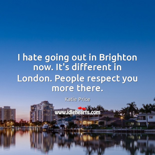 I hate going out in Brighton now. It’s different in London. People respect you more there. Katie Price Picture Quote