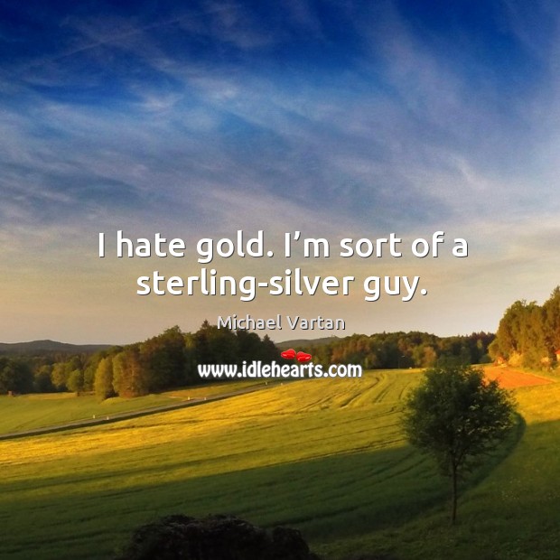 I hate gold. I’m sort of a sterling-silver guy. Michael Vartan Picture Quote