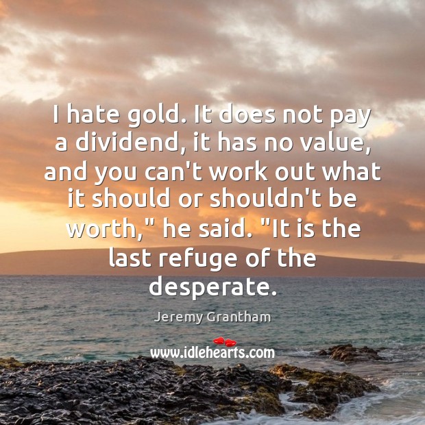 I hate gold. It does not pay a dividend, it has no Jeremy Grantham Picture Quote