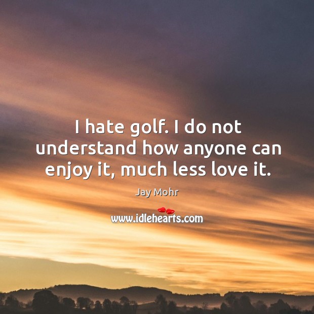 I hate golf. I do not understand how anyone can enjoy it, much less love it. Jay Mohr Picture Quote