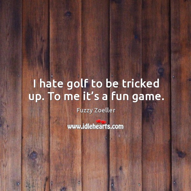 I hate golf to be tricked up. To me it’s a fun game. Fuzzy Zoeller Picture Quote