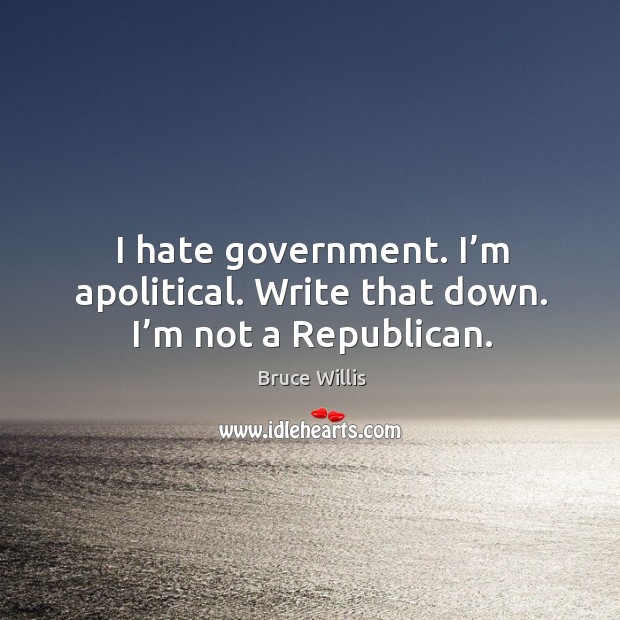 I hate government. I’m apolitical. Write that down. I’m not a republican. Bruce Willis Picture Quote