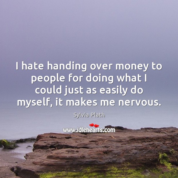 I hate handing over money to people for doing what I could Sylvia Plath Picture Quote