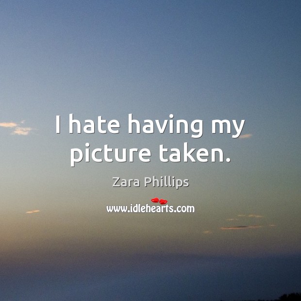 I hate having my picture taken. Zara Phillips Picture Quote