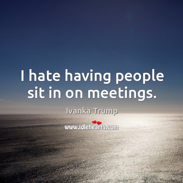 I hate having people sit in on meetings. Ivanka Trump Picture Quote