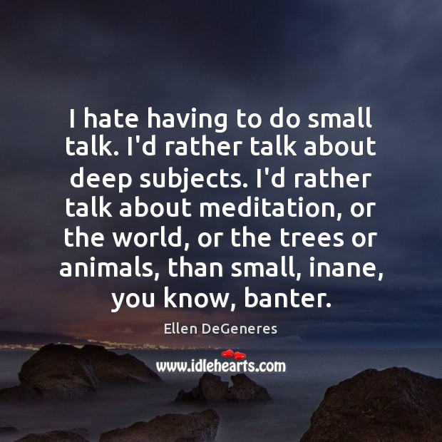 I hate having to do small talk. I’d rather talk about deep Ellen DeGeneres Picture Quote