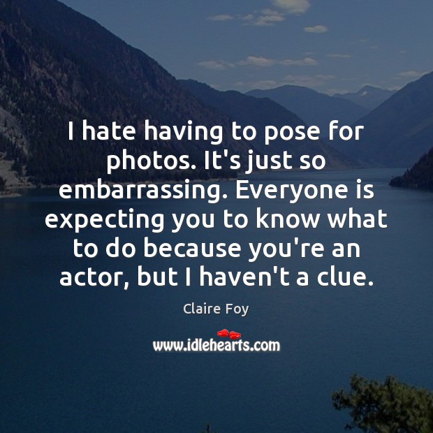 I hate having to pose for photos. It’s just so embarrassing. Everyone Claire Foy Picture Quote