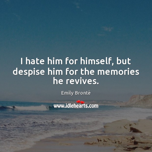 I hate him for himself, but despise him for the memories he revives. Emily Brontë Picture Quote