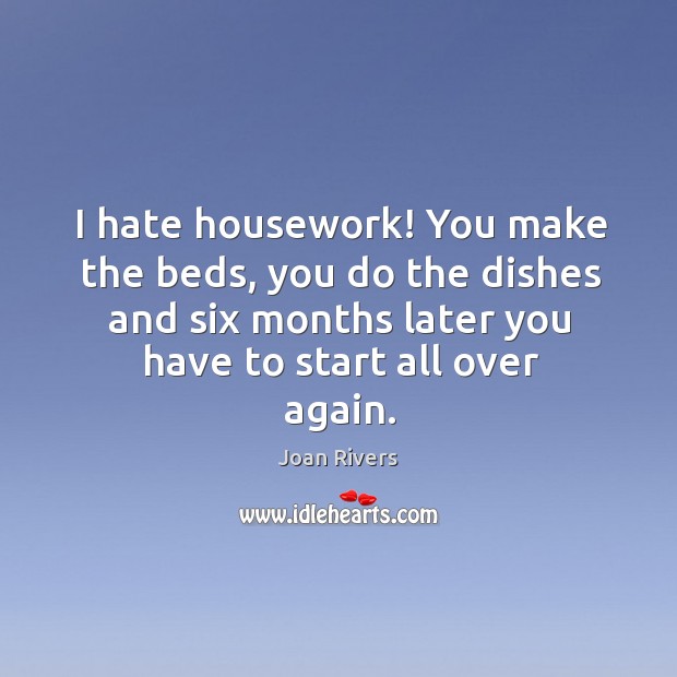 I hate housework! you make the beds, you do the dishes and six months later you have to start all over again. Joan Rivers Picture Quote