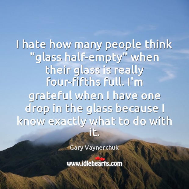 I hate how many people think “glass half-empty” when their glass is Gary Vaynerchuk Picture Quote