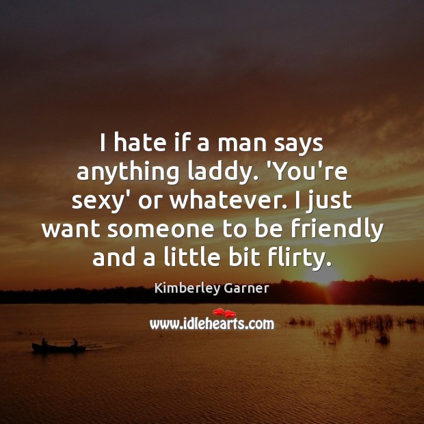 I hate if a man says anything laddy. ‘You’re sexy’ or whatever. Kimberley Garner Picture Quote