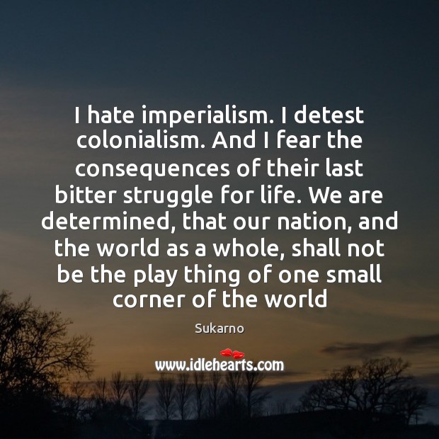I hate imperialism. I detest colonialism. And I fear the consequences of Sukarno Picture Quote