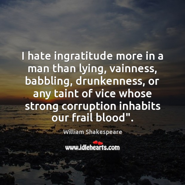 I hate ingratitude more in a man than lying, vainness, babbling, drunkenness, 