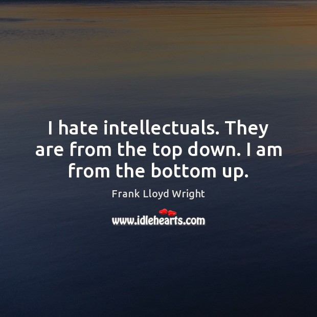I hate intellectuals. They are from the top down. I am from the bottom up. Image