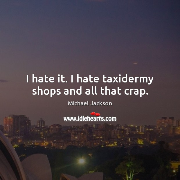 I hate it. I hate taxidermy shops and all that crap. Michael Jackson Picture Quote