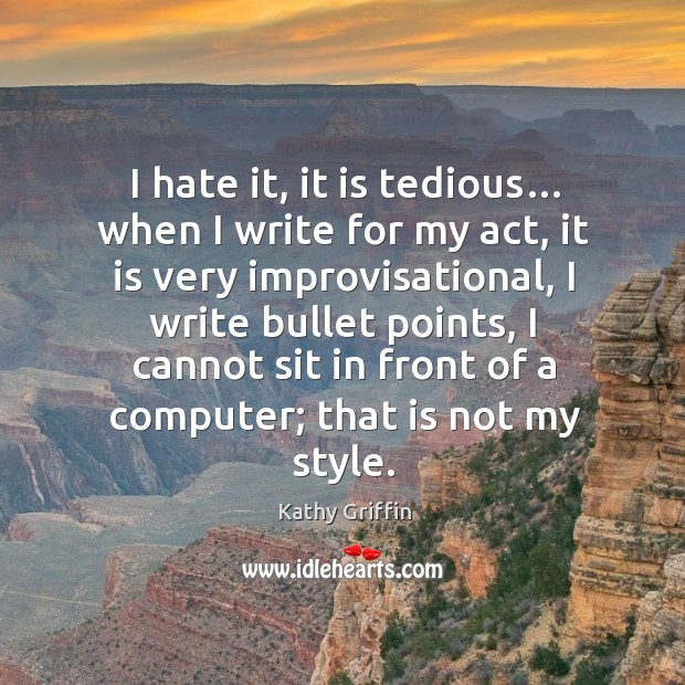 I hate it, it is tedious… when I write for my act, it is very improvisational Kathy Griffin Picture Quote