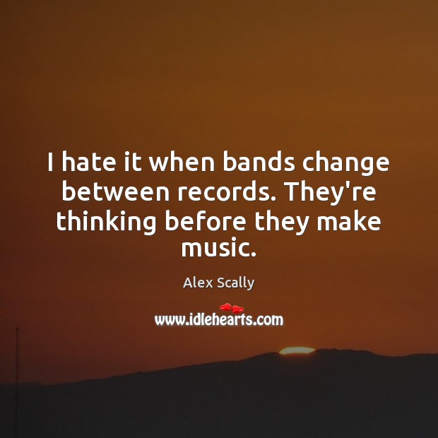 I hate it when bands change between records. They’re thinking before they make music. Alex Scally Picture Quote
