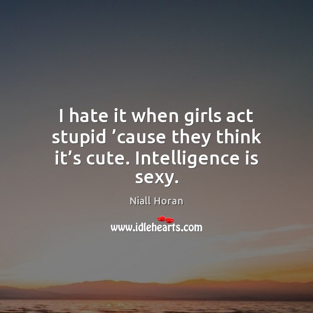 I hate it when girls act stupid ’cause they think it’s cute. Intelligence is sexy. Intelligence Quotes Image