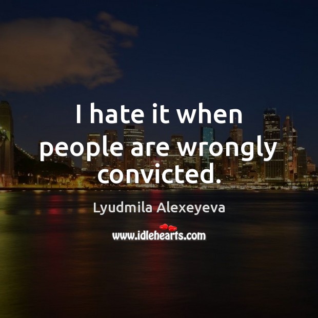 I hate it when people are wrongly convicted. Lyudmila Alexeyeva Picture Quote