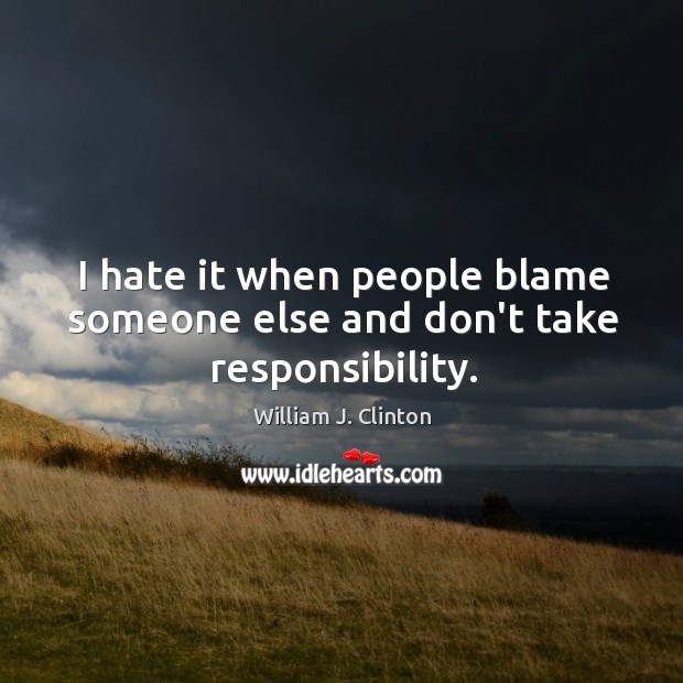 I hate it when people blame someone else and don’t take responsibility. William J. Clinton Picture Quote