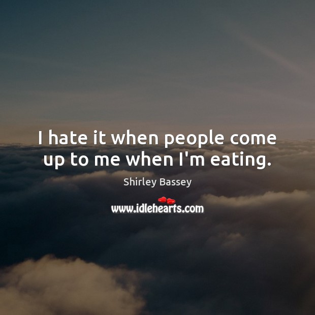 I hate it when people come up to me when I’m eating. Shirley Bassey Picture Quote