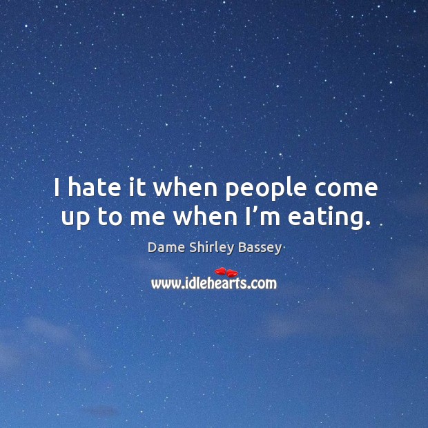 I hate it when people come up to me when I’m eating. Dame Shirley Bassey Picture Quote