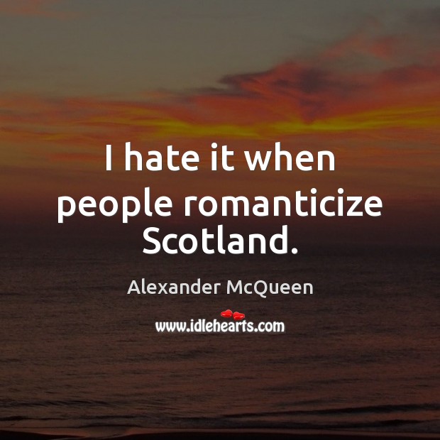 I hate it when people romanticize Scotland. Alexander McQueen Picture Quote