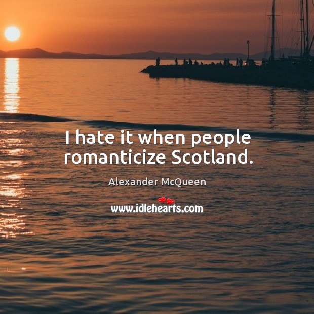 I hate it when people romanticize scotland. Alexander McQueen Picture Quote