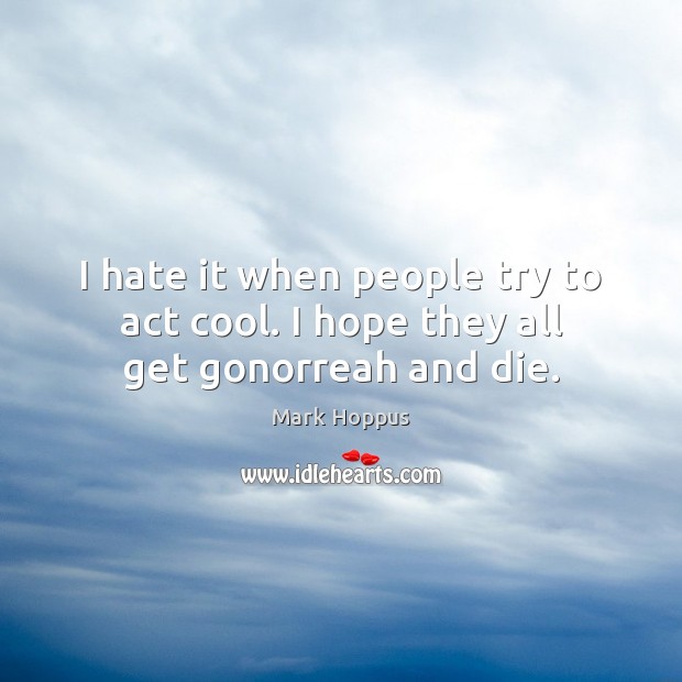 I hate it when people try to act cool. I hope they all get gonorreah and die. Mark Hoppus Picture Quote