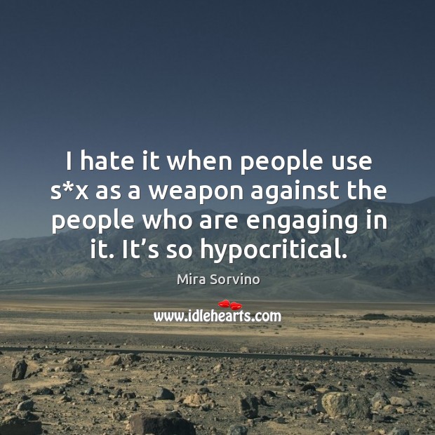 I hate it when people use s*x as a weapon against the people who are engaging in it. It’s so hypocritical. Mira Sorvino Picture Quote