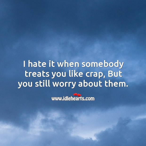 I hate it when somebody treats you like crap, but you still worry about them. Hate Quotes Image