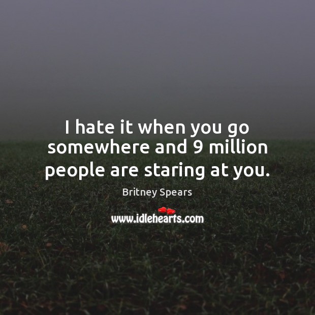 I hate it when you go somewhere and 9 million people are staring at you. Britney Spears Picture Quote