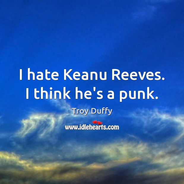I hate Keanu Reeves. I think he’s a punk. Troy Duffy Picture Quote