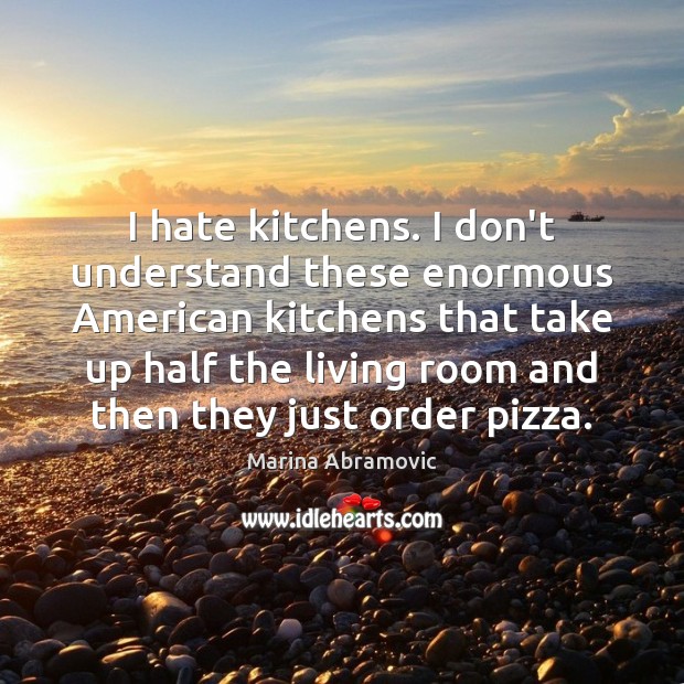 I hate kitchens. I don’t understand these enormous American kitchens that take Marina Abramovic Picture Quote