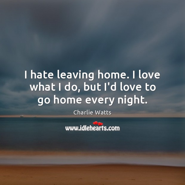 I hate leaving home. I love what I do, but I’d love to go home every night. Charlie Watts Picture Quote