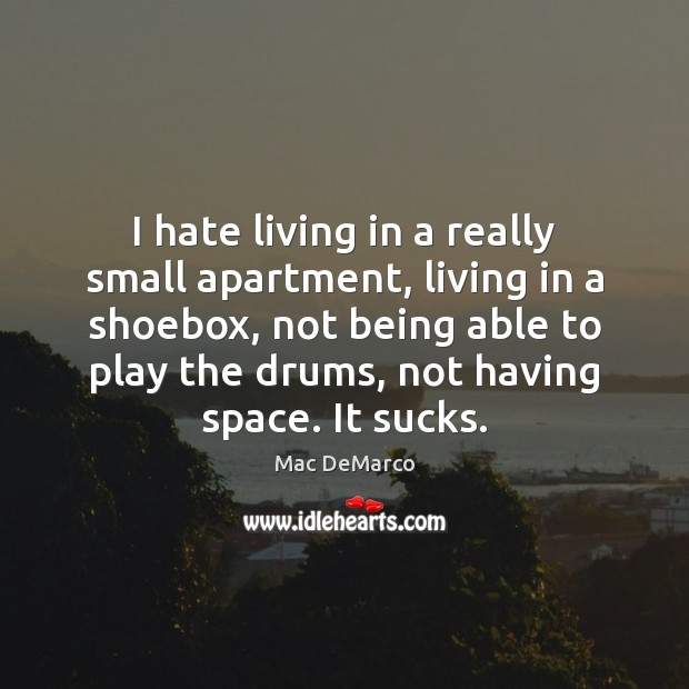 I hate living in a really small apartment, living in a shoebox, Mac DeMarco Picture Quote