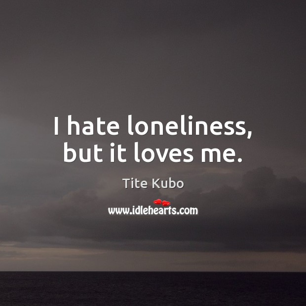 I hate loneliness, but it loves me. Tite Kubo Picture Quote