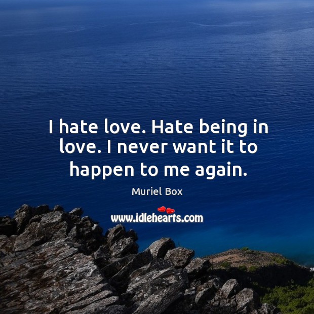 I hate love. Hate being in love. I never want it to happen to me again. 