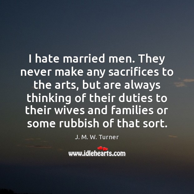 I hate married men. They never make any sacrifices to the arts, J. M. W. Turner Picture Quote