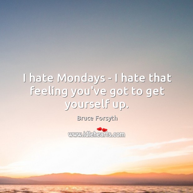 I hate Mondays – I hate that feeling you’ve got to get yourself up. Bruce Forsyth Picture Quote