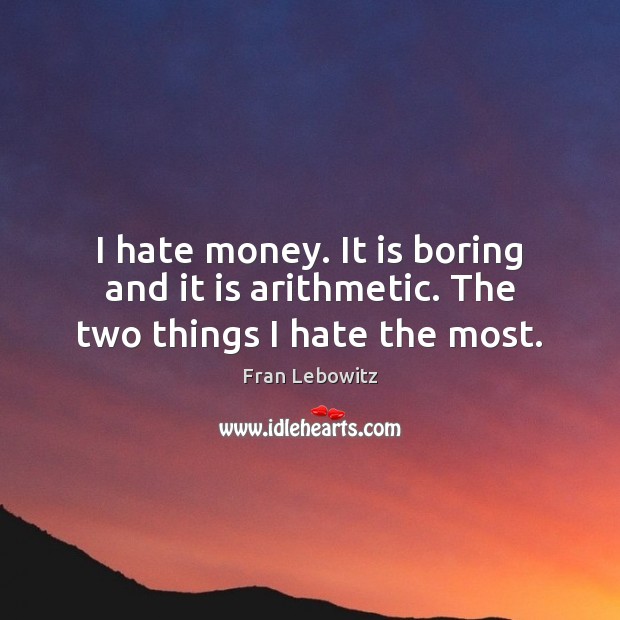 I hate money. It is boring and it is arithmetic. The two things I hate the most. Fran Lebowitz Picture Quote