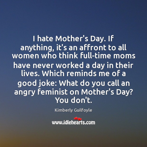 I hate Mother’s Day. If anything, it’s an affront to all women Mother’s Day Quotes Image
