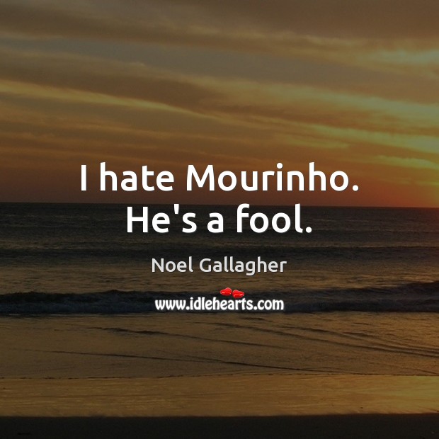 I hate Mourinho. He’s a fool. Image