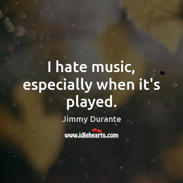 I hate music, especially when it’s played. Image