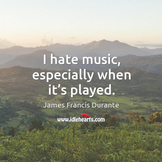 I hate music, especially when it’s played. James Francis Durante Picture Quote