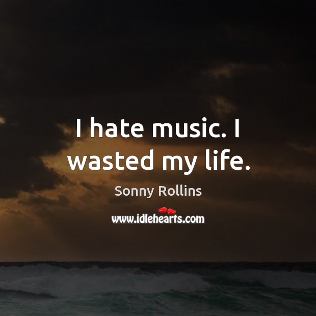 I hate music. I wasted my life. Sonny Rollins Picture Quote